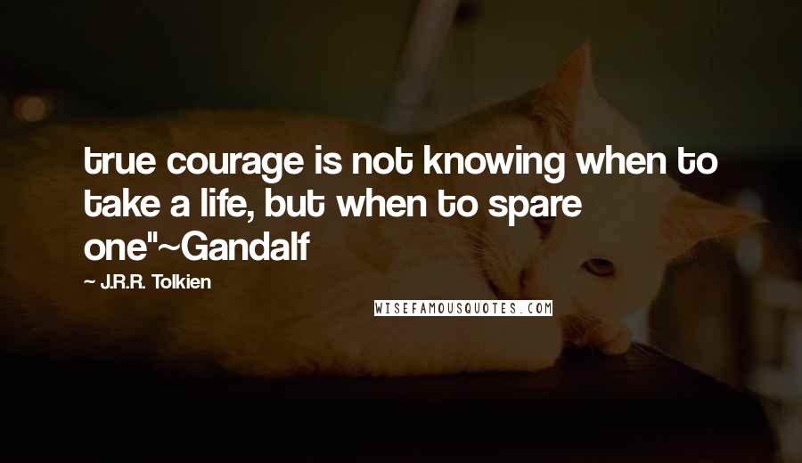 J.R.R. Tolkien quotes: true courage is not knowing when to take a life, but when to spare one"~Gandalf