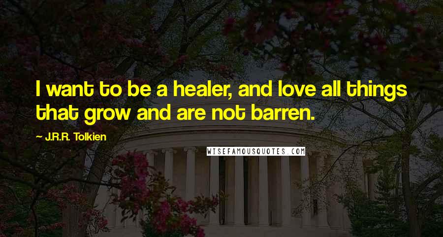 J.R.R. Tolkien quotes: I want to be a healer, and love all things that grow and are not barren.