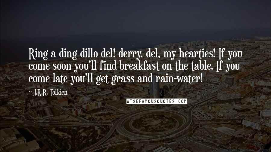 J.R.R. Tolkien quotes: Ring a ding dillo del! derry, del, my hearties! If you come soon you'll find breakfast on the table. If you come late you'll get grass and rain-water!