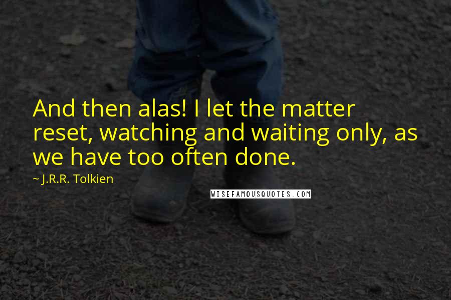 J.R.R. Tolkien quotes: And then alas! I let the matter reset, watching and waiting only, as we have too often done.