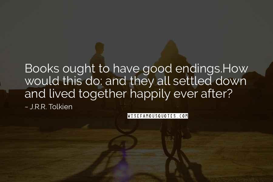 J.R.R. Tolkien quotes: Books ought to have good endings.How would this do: and they all settled down and lived together happily ever after?