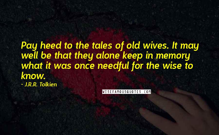 J.R.R. Tolkien quotes: Pay heed to the tales of old wives. It may well be that they alone keep in memory what it was once needful for the wise to know.