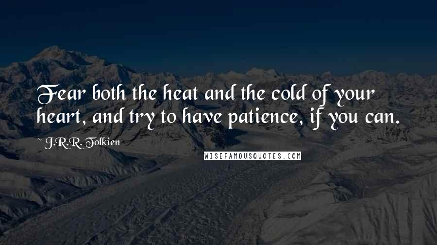 J.R.R. Tolkien quotes: Fear both the heat and the cold of your heart, and try to have patience, if you can.