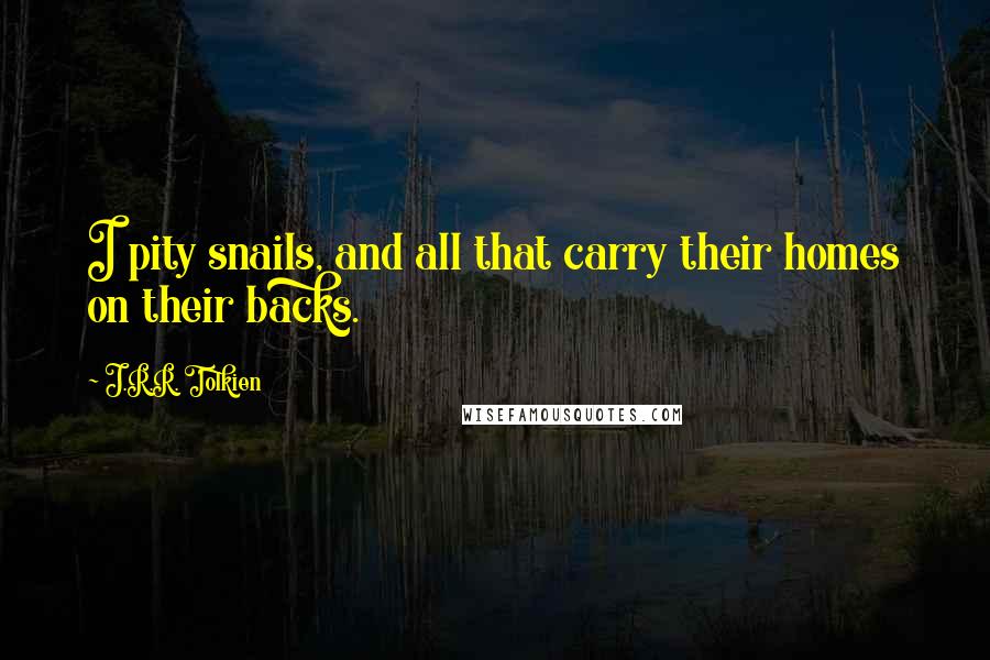 J.R.R. Tolkien quotes: I pity snails, and all that carry their homes on their backs.