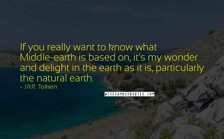 J.R.R. Tolkien quotes: If you really want to know what Middle-earth is based on, it's my wonder and delight in the earth as it is, particularly the natural earth.