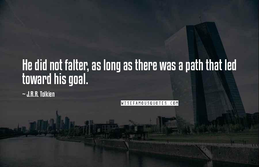 J.R.R. Tolkien quotes: He did not falter, as long as there was a path that led toward his goal.