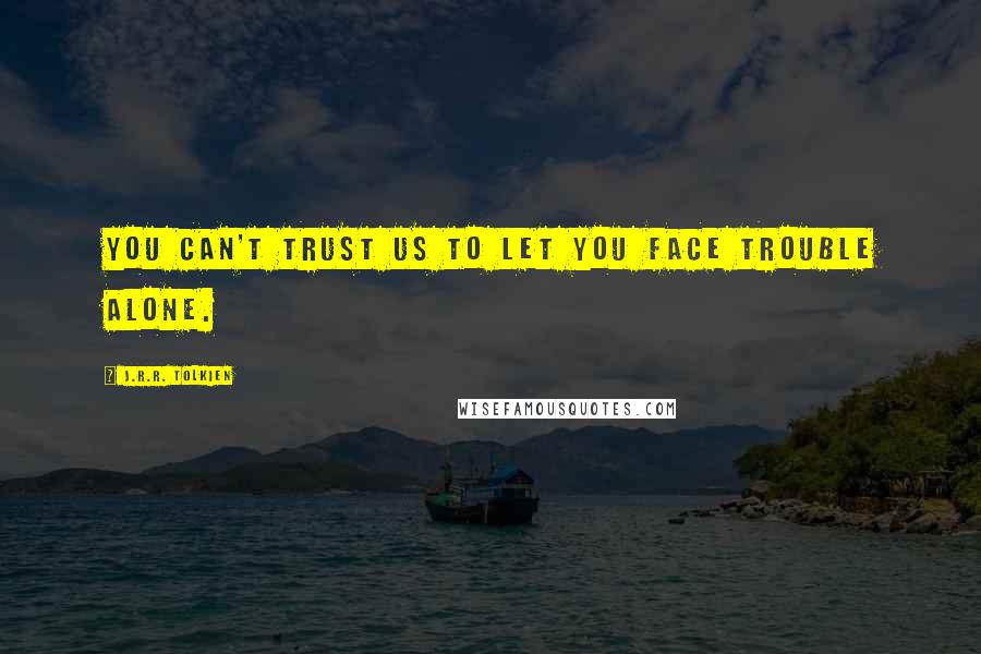 J.R.R. Tolkien quotes: You can't trust us to let you face trouble alone.