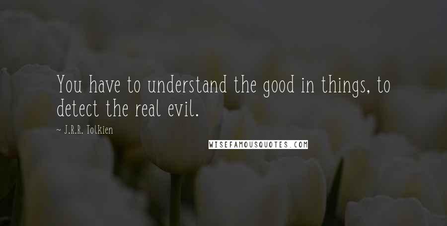 J.R.R. Tolkien quotes: You have to understand the good in things, to detect the real evil.