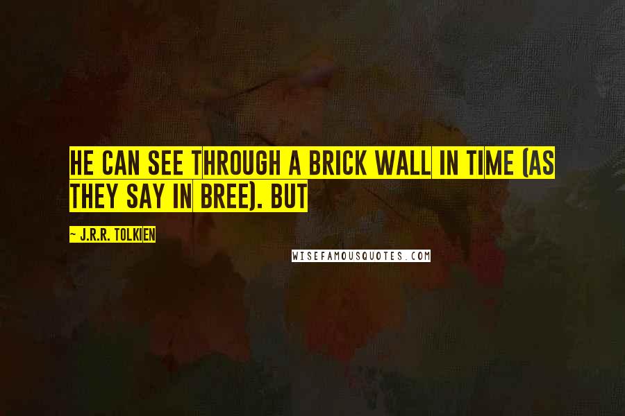 J.R.R. Tolkien quotes: he can see through a brick wall in time (as they say in Bree). But