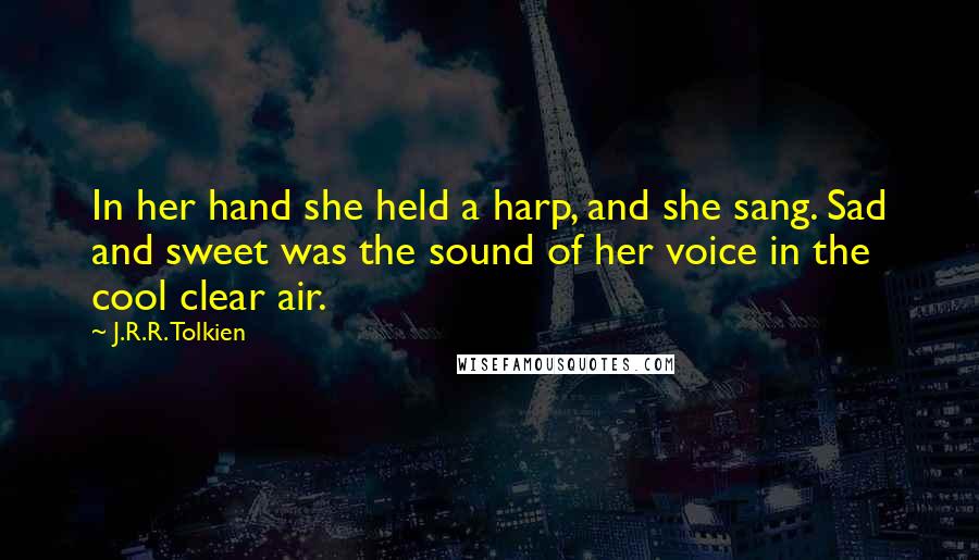 J.R.R. Tolkien quotes: In her hand she held a harp, and she sang. Sad and sweet was the sound of her voice in the cool clear air.