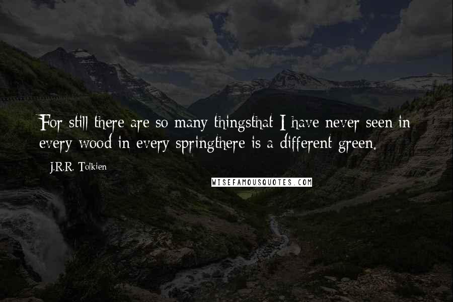 J.R.R. Tolkien quotes: For still there are so many thingsthat I have never seen:in every wood in every springthere is a different green.