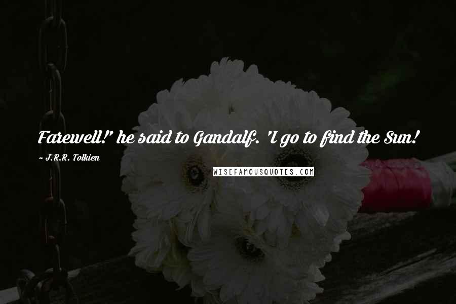 J.R.R. Tolkien quotes: Farewell!' he said to Gandalf. 'I go to find the Sun!