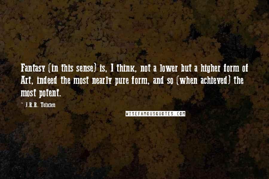 J.R.R. Tolkien quotes: Fantasy (in this sense) is, I think, not a lower but a higher form of Art, indeed the most nearly pure form, and so (when achieved) the most potent.