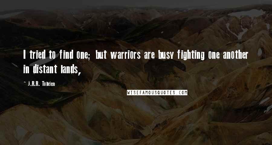 J.R.R. Tolkien quotes: I tried to find one; but warriors are busy fighting one another in distant lands,