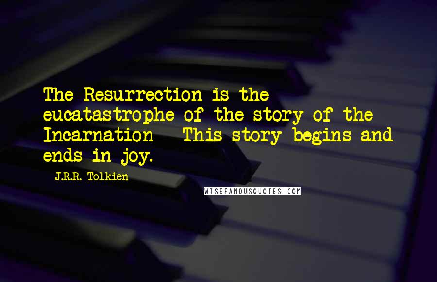 J.R.R. Tolkien quotes: The Resurrection is the eucatastrophe of the story of the Incarnation - This story begins and ends in joy.