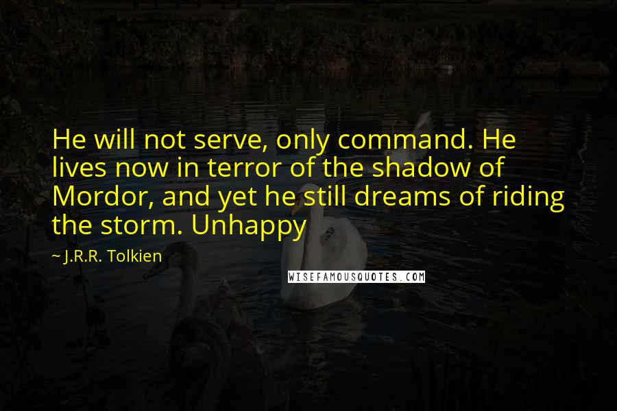 J.R.R. Tolkien quotes: He will not serve, only command. He lives now in terror of the shadow of Mordor, and yet he still dreams of riding the storm. Unhappy
