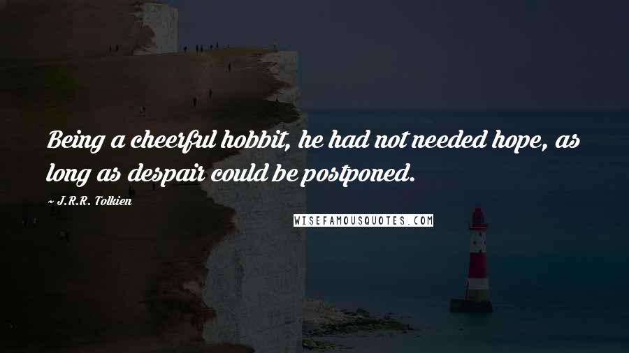 J.R.R. Tolkien quotes: Being a cheerful hobbit, he had not needed hope, as long as despair could be postponed.