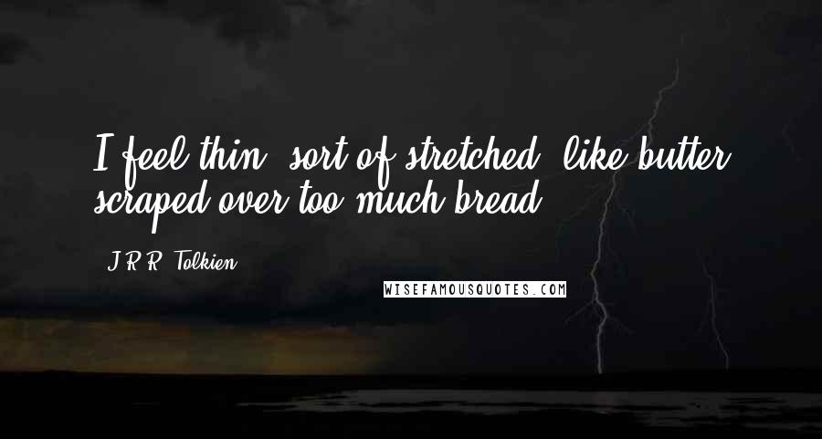 J.R.R. Tolkien quotes: I feel thin, sort of stretched, like butter scraped over too much bread.