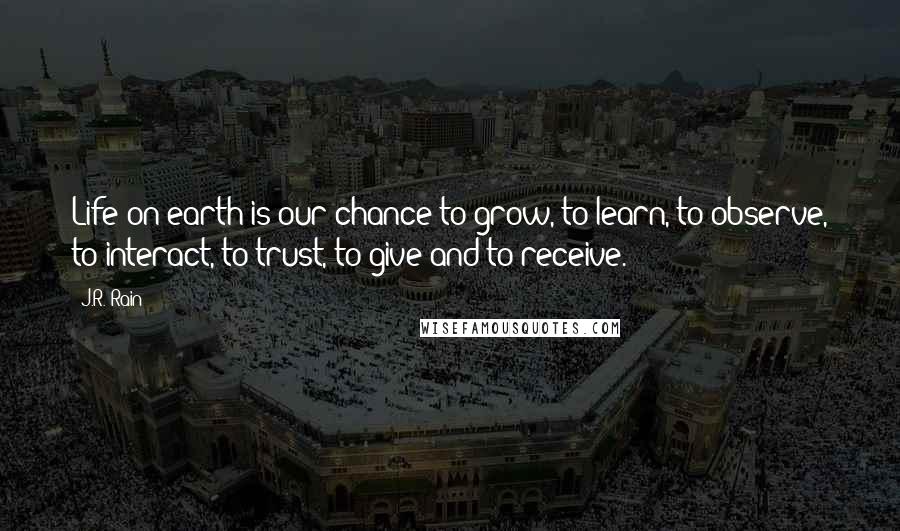 J.R. Rain quotes: Life on earth is our chance to grow, to learn, to observe, to interact, to trust, to give and to receive. J.R. Rain quotes: Life on earth is our chance to grow, to learn, to observe, to interact, to trust, to give and to receive.