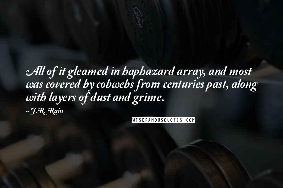 J.R. Rain quotes: All of it gleamed in haphazard array, and most was covered by cobwebs from centuries past, along with layers of dust and grime. J.R. Rain quotes: All of it gleamed in haphazard array, and most was covered by cobwebs from centuries past, along with layers of dust and grime.