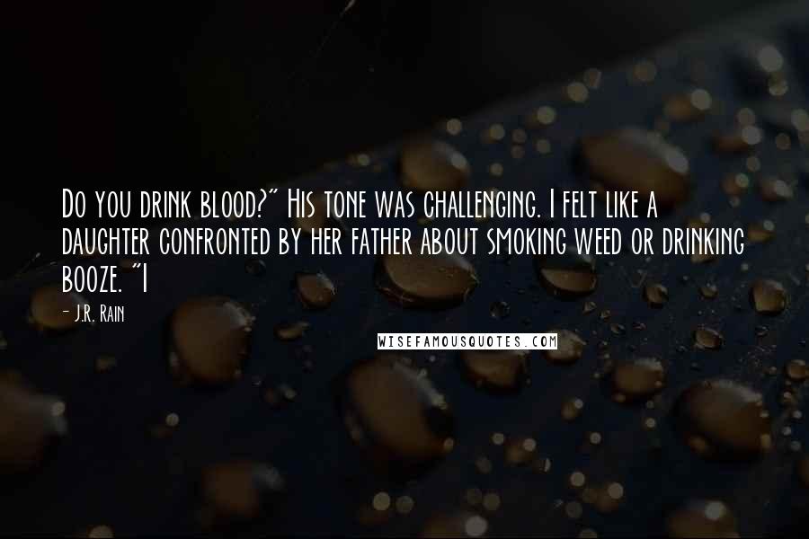 J.R. Rain quotes: Do you drink blood?" His tone was challenging. I felt like a daughter confronted by her father about smoking weed or drinking booze. "I J.R. Rain quotes: Do you drink blood?" His tone was challenging. I felt like a daughter confronted by her father about smoking weed or drinking booze. "I