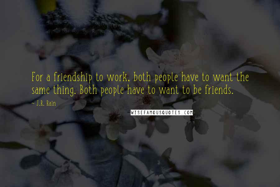 J.R. Rain quotes: For a friendship to work, both people have to want the same thing. Both people have to want to be friends. J.R. Rain quotes: For a friendship to work, both people have to want the same thing. Both people have to want to be friends.