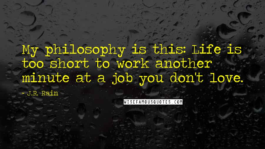 J.R. Rain quotes: My philosophy is this: Life is too short to work another minute at a job you don't love.