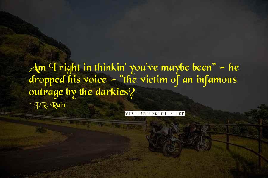 J.R. Rain quotes: Am I right in thinkin' you've maybe been" - he dropped his voice - "the victim of an infamous outrage by the darkies? J.R. Rain quotes: Am I right in thinkin' you've maybe been" - he dropped his voice - "the victim of an infamous outrage by the darkies?