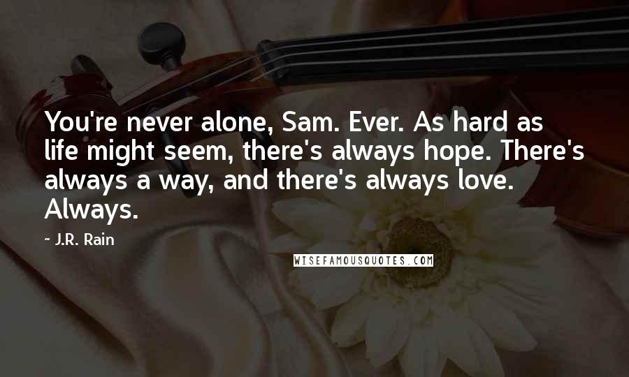 J.R. Rain quotes: You're never alone, Sam. Ever. As hard as life might seem, there's always hope. There's always a way, and there's always love. Always.