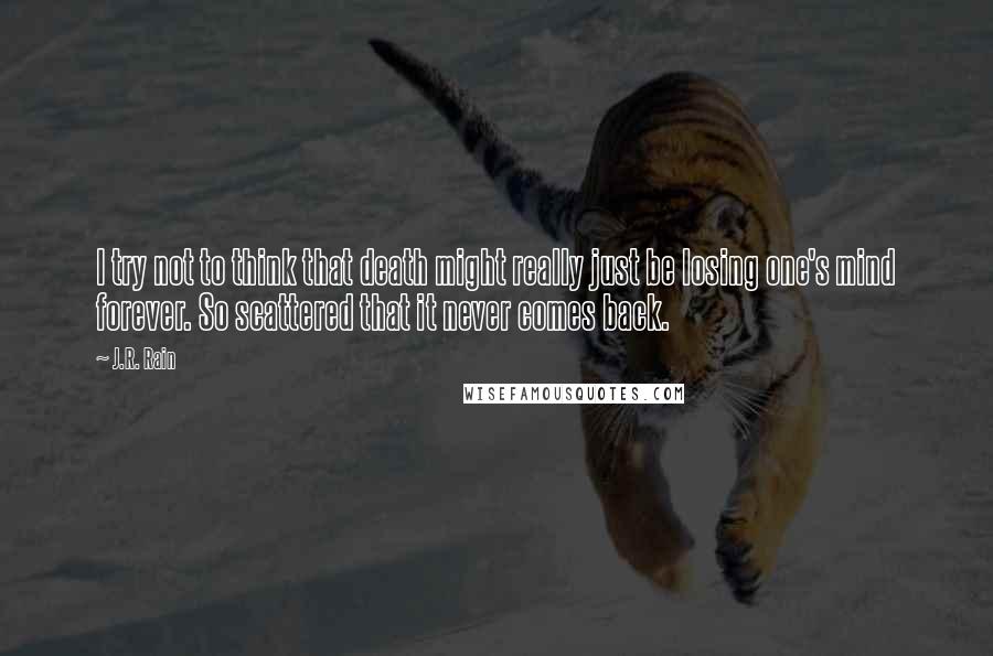 J.R. Rain quotes: I try not to think that death might really just be losing one's mind forever. So scattered that it never comes back. J.R. Rain quotes: I try not to think that death might really just be losing one's mind forever. So scattered that it never comes back.