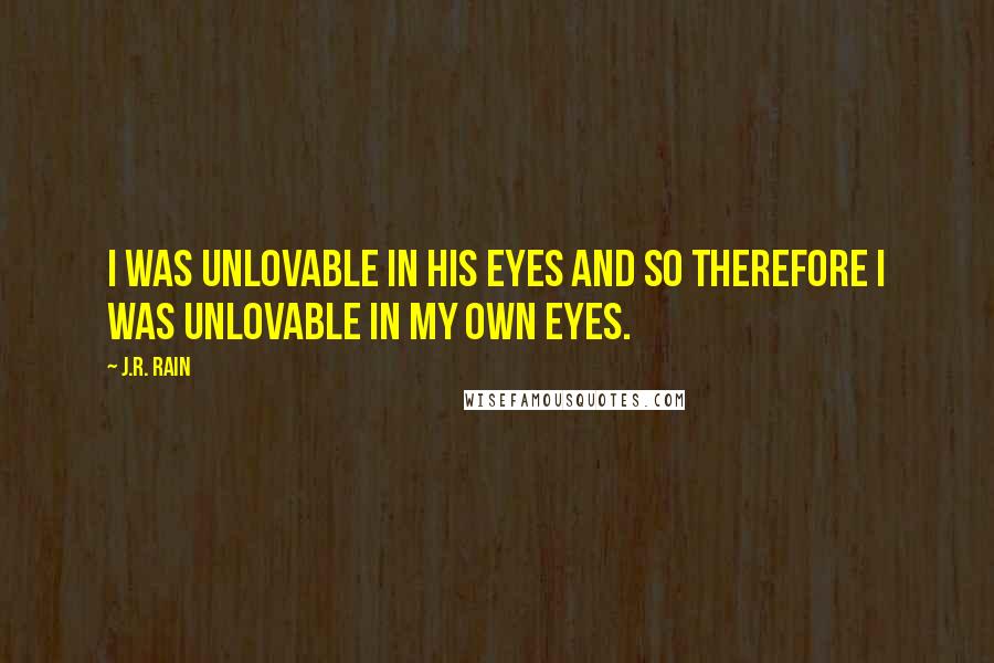 J.R. Rain quotes: I was unlovable in his eyes and so therefore I was unlovable in my own eyes.