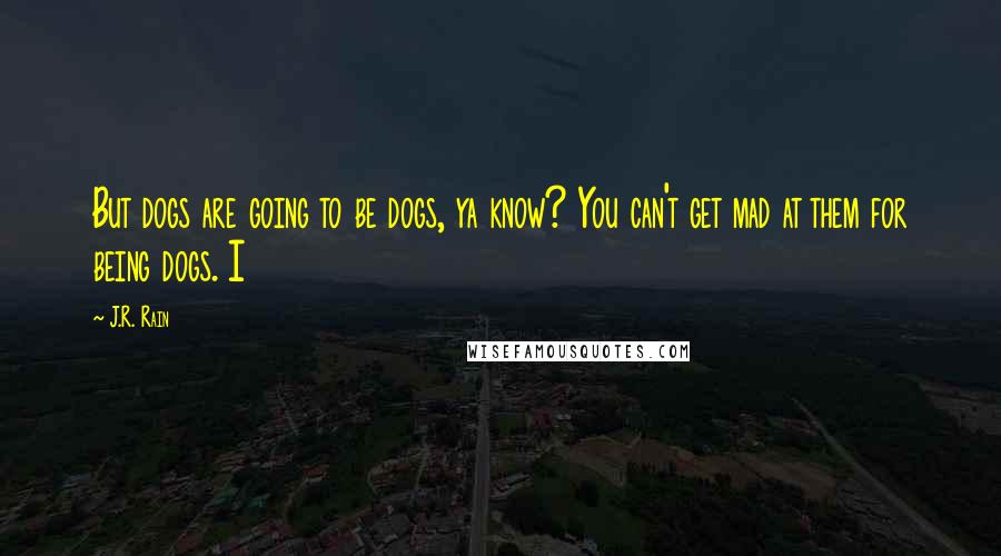 J.R. Rain quotes: But dogs are going to be dogs, ya know? You can't get mad at them for being dogs. I