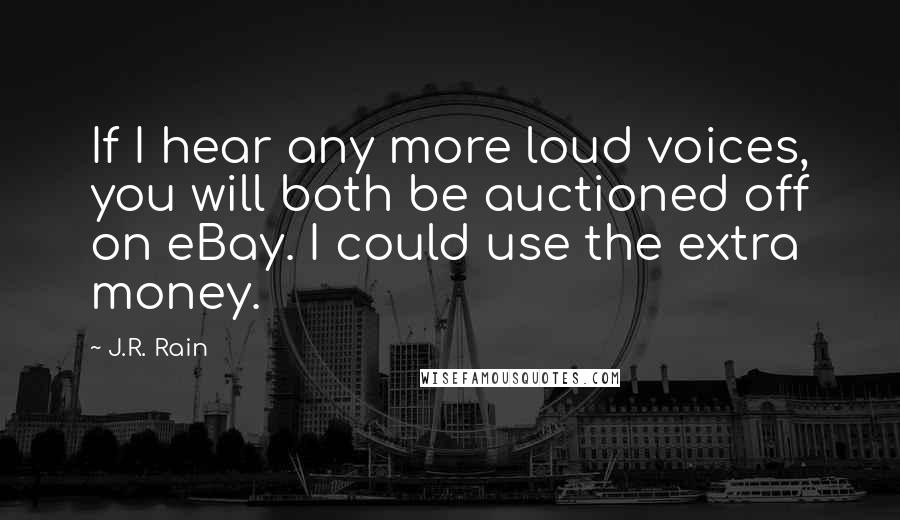 J.R. Rain quotes: If I hear any more loud voices, you will both be auctioned off on eBay. I could use the extra money.