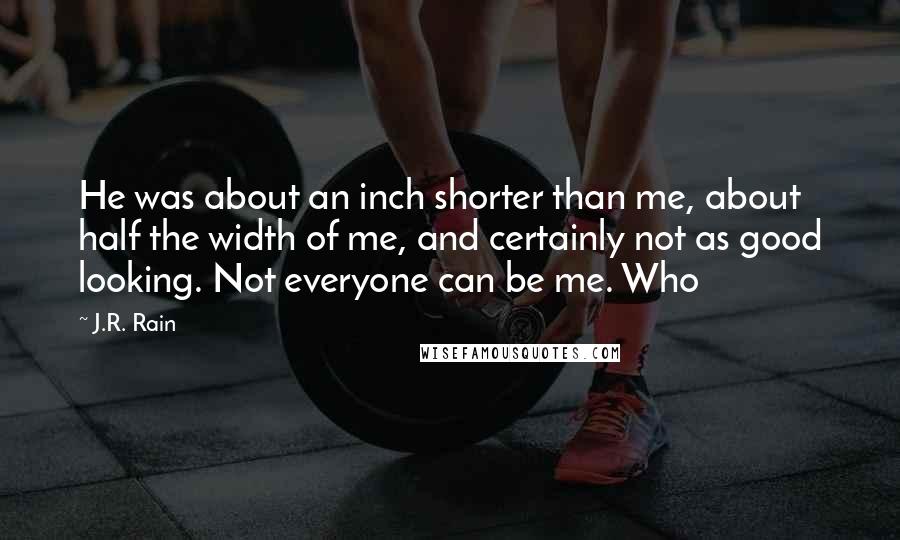 J.R. Rain quotes: He was about an inch shorter than me, about half the width of me, and certainly not as good looking. Not everyone can be me. Who J.R. Rain quotes: He was about an inch shorter than me, about half the width of me, and certainly not as good looking. Not everyone can be me. Who