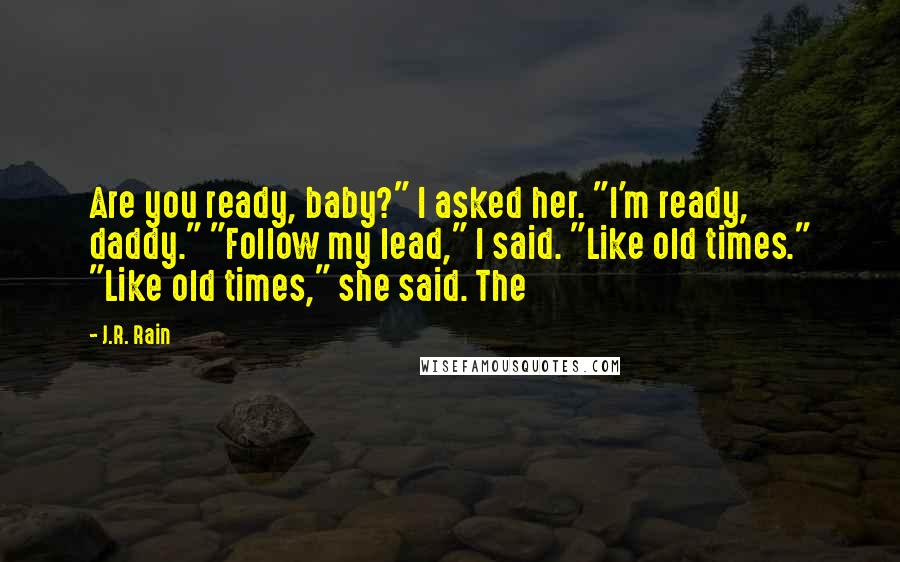 J.R. Rain quotes: Are you ready, baby?" I asked her. "I'm ready, daddy." "Follow my lead," I said. "Like old times." "Like old times," she said. The J.R. Rain quotes: Are you ready, baby?" I asked her. "I'm ready, daddy." "Follow my lead," I said. "Like old times." "Like old times," she said. The