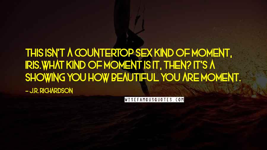J.R. Richardson quotes: This isn't a countertop sex kind of moment, Iris.What kind of moment is it, then? It's a showing you how beautiful you are moment.