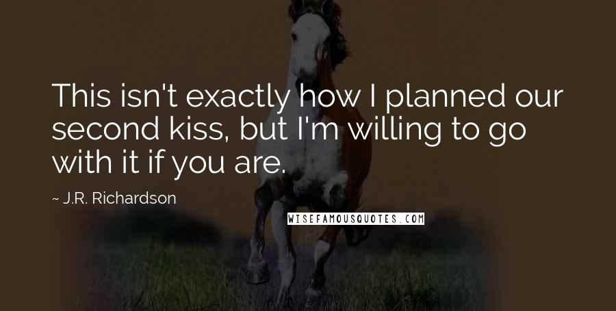 J.R. Richardson quotes: This isn't exactly how I planned our second kiss, but I'm willing to go with it if you are.