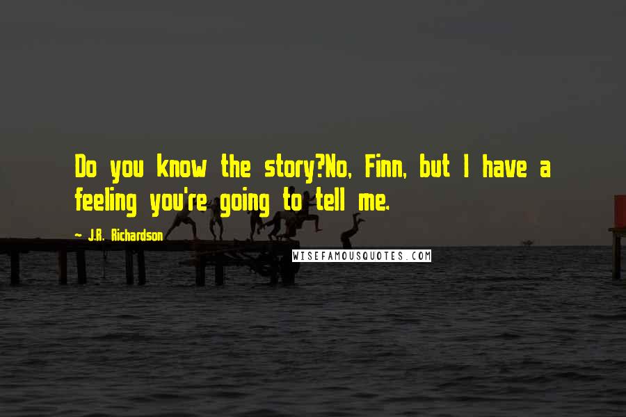 J.R. Richardson quotes: Do you know the story?No, Finn, but I have a feeling you're going to tell me.