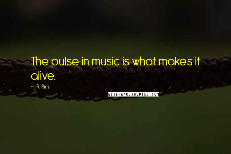 J.R. Rim quotes: The pulse in music is what makes it alive.