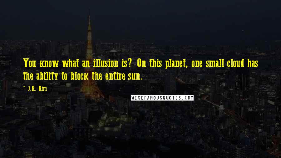 J.R. Rim quotes: You know what an illusion is? On this planet, one small cloud has the ability to block the entire sun.