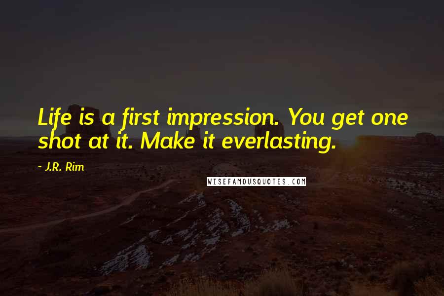 J.R. Rim quotes: Life is a first impression. You get one shot at it. Make it everlasting.