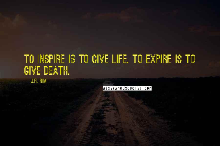 J.R. Rim quotes: To inspire is to give life. To expire is to give death.