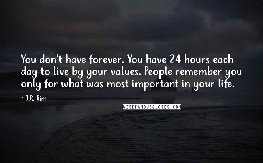 J.R. Rim quotes: You don't have forever. You have 24 hours each day to live by your values. People remember you only for what was most important in your life.