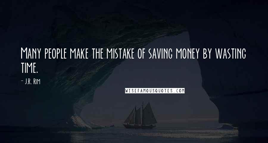 J.R. Rim quotes: Many people make the mistake of saving money by wasting time.