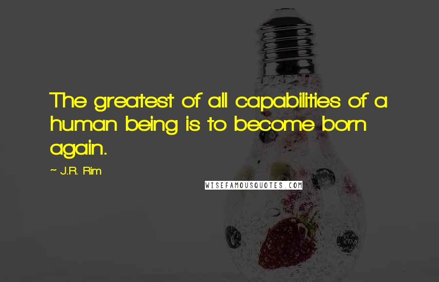 J.R. Rim quotes: The greatest of all capabilities of a human being is to become born again.
