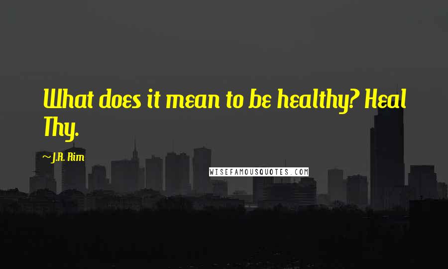 J.R. Rim quotes: What does it mean to be healthy? Heal Thy.
