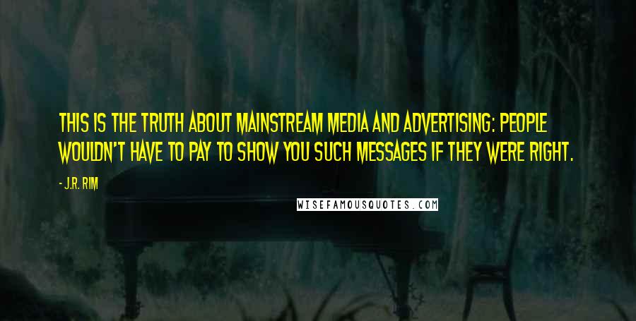 J.R. Rim quotes: This is the truth about mainstream media and advertising: People wouldn't have to pay to show you such messages if they were right.