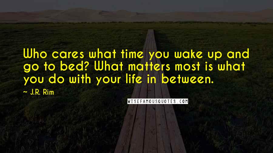 J.R. Rim quotes: Who cares what time you wake up and go to bed? What matters most is what you do with your life in between. J.R. Rim quotes: Who cares what time you wake up and go to bed? What matters most is what you do with your life in between.