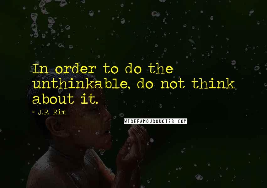J.R. Rim quotes: In order to do the unthinkable, do not think about it.