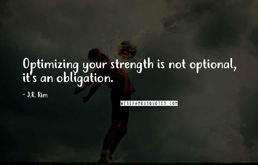 J.R. Rim quotes: Optimizing your strength is not optional, it's an obligation.